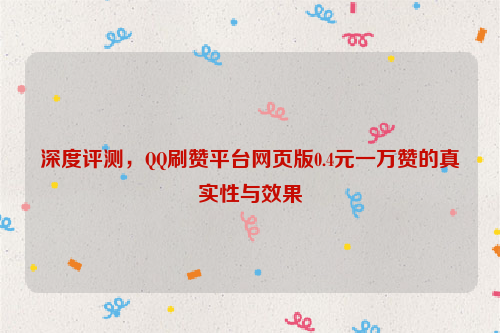 深度评测，QQ刷赞平台网页版0.4元一万赞的真实性与效果