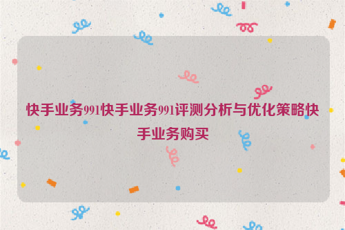 快手业务991快手业务991评测分析与优化策略快手业务购买