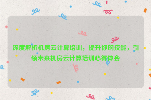 深度解析机房云计算培训，提升你的技能，引领未来机房云计算培训心得体会