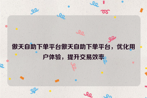 傲天自助下单平台傲天自助下单平台，优化用户体验，提升交易效率
