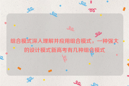 组合模式深入理解并应用组合模式，一种强大的设计模式新高考有几种组合模式