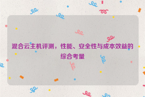 混合云主机评测，性能、安全性与成本效益的综合考量
