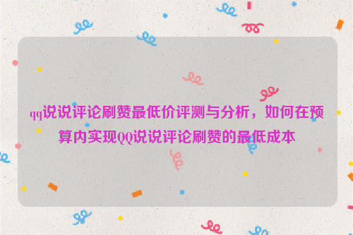 qq说说评论刷赞最低价评测与分析，如何在预算内实现QQ说说评论刷赞的最低成本