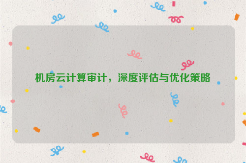 机房云计算审计，深度评估与优化策略
