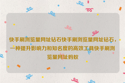 快手刷浏览量网址钻石快手刷浏览量网址钻石，一种提升影响力和知名度的高效工具快手刷浏览量网址蚂蚁
