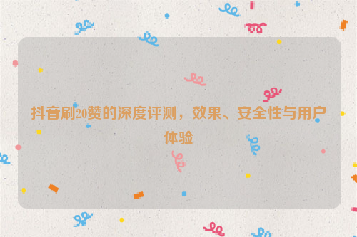 抖音刷20赞的深度评测，效果、安全性与用户体验