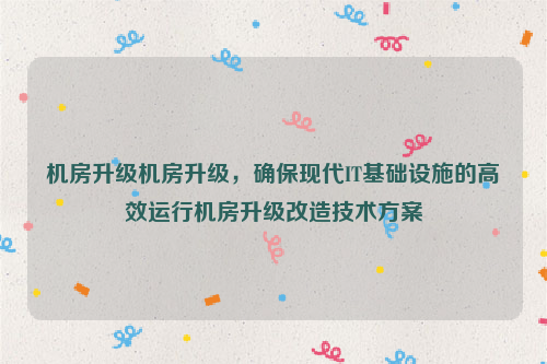机房升级机房升级，确保现代IT基础设施的高效运行机房升级改造技术方案