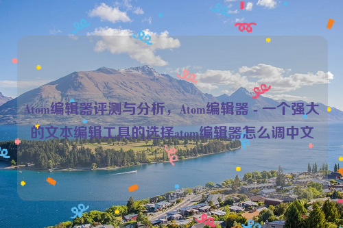 Atom编辑器评测与分析，Atom编辑器 - 一个强大的文本编辑工具的选择atom编辑器怎么调中文