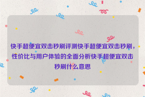 快手超便宜双击秒刷评测快手超便宜双击秒刷，性价比与用户体验的全面分析快手超便宜双击秒刷什么意思