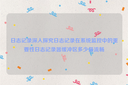 日志记录深入探究日志记录在系统监控中的重要性日志记录器缓冲区多少最流畅