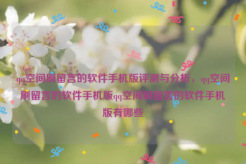 qq空间刷留言的软件手机版评测与分析，qq空间刷留言的软件手机版qq空间刷留言的软件手机版有哪些