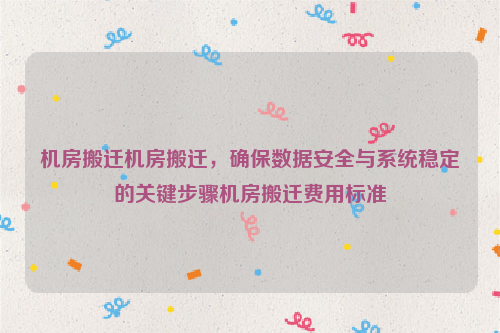 机房搬迁机房搬迁，确保数据安全与系统稳定的关键步骤机房搬迁费用标准