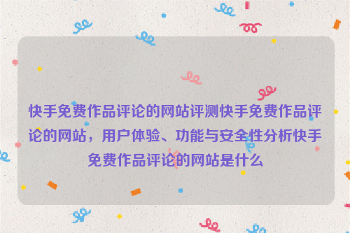 快手免费作品评论的网站评测快手免费作品评论的网站，用户体验、功能与安全性分析快手免费作品评论的网站是什么
