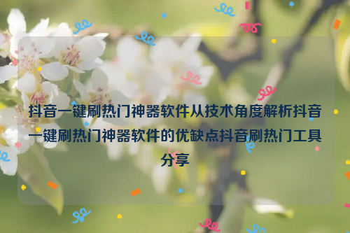 抖音一键刷热门神器软件从技术角度解析抖音一键刷热门神器软件的优缺点抖音刷热门工具分享