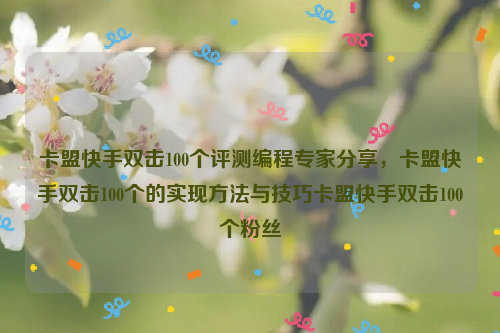 卡盟快手双击100个评测编程专家分享，卡盟快手双击100个的实现方法与技巧卡盟快手双击100个粉丝