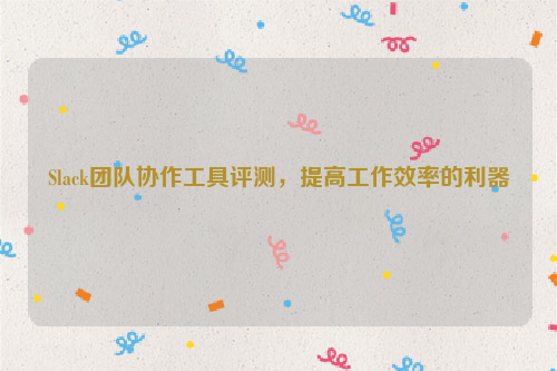 Slack团队协作工具评测，提高工作效率的利器