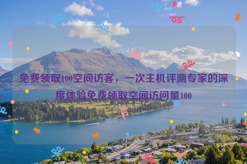 免费领取100空间访客，一次主机评测专家的深度体验免费领取空间访问量100