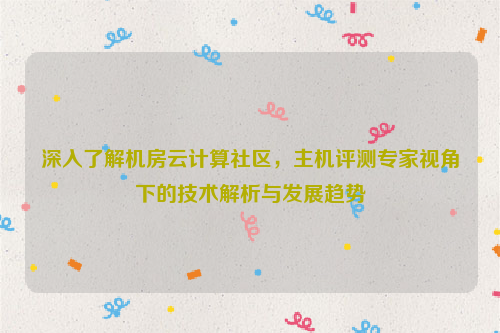 深入了解机房云计算社区，主机评测专家视角下的技术解析与发展趋势