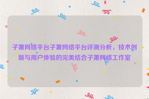 子萧网络平台子萧网络平台评测分析，技术创新与用户体验的完美结合子萧网络工作室