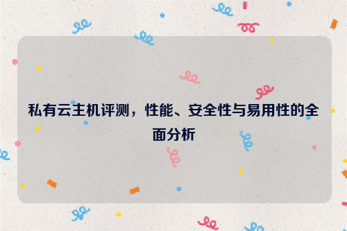私有云主机评测，性能、安全性与易用性的全面分析