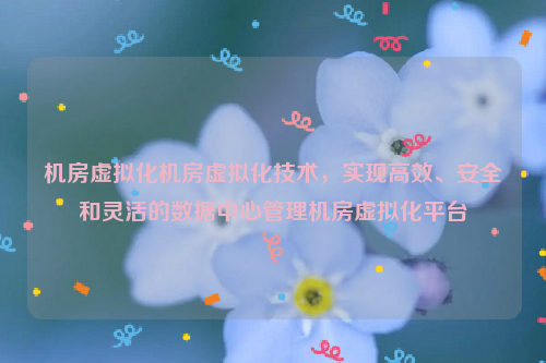 机房虚拟化机房虚拟化技术，实现高效、安全和灵活的数据中心管理机房虚拟化平台