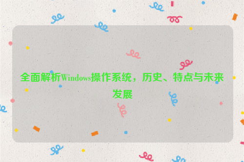 全面解析Windows操作系统，历史、特点与未来发展