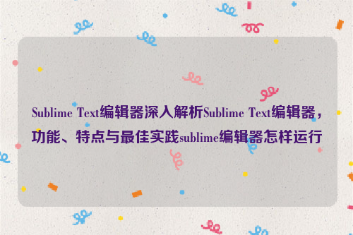 Sublime Text编辑器深入解析Sublime Text编辑器，功能、特点与最佳实践sublime编辑器怎样运行
