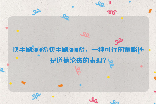快手刷3000赞快手刷3000赞，一种可行的策略还是道德沦丧的表现？
