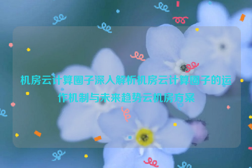 机房云计算圈子深入解析机房云计算圈子的运作机制与未来趋势云机房方案
