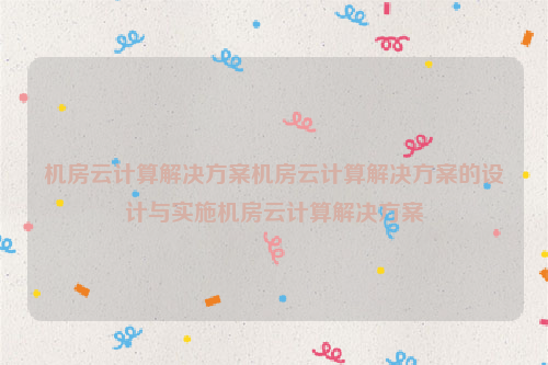 机房云计算解决方案机房云计算解决方案的设计与实施机房云计算解决方案