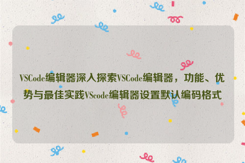 VSCode编辑器深入探索VSCode编辑器，功能、优势与最佳实践VScode编辑器设置默认编码格式