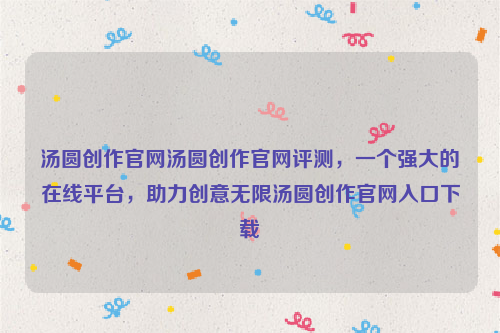 汤圆创作官网汤圆创作官网评测，一个强大的在线平台，助力创意无限汤圆创作官网入口下载