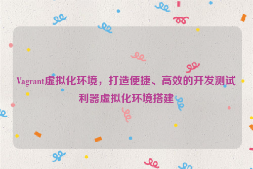 Vagrant虚拟化环境，打造便捷、高效的开发测试利器虚拟化环境搭建
