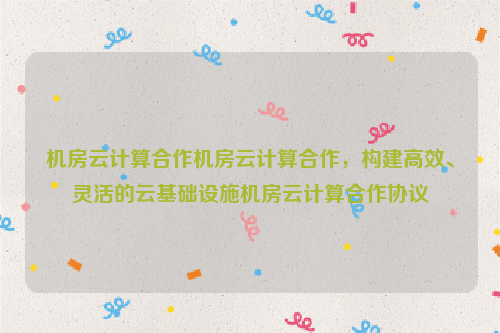 机房云计算合作机房云计算合作，构建高效、灵活的云基础设施机房云计算合作协议