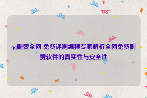 qq刷赞全网 免费评测编程专家解析全网免费刷赞软件的真实性与安全性