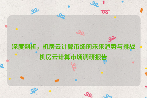 深度剖析，机房云计算市场的未来趋势与挑战机房云计算市场调研报告