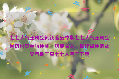 七七人气王刷空间访客安卓版七七人气王刷空间访客安卓版评测，功能强大、操作简便的社交互动工具七七人气王下载