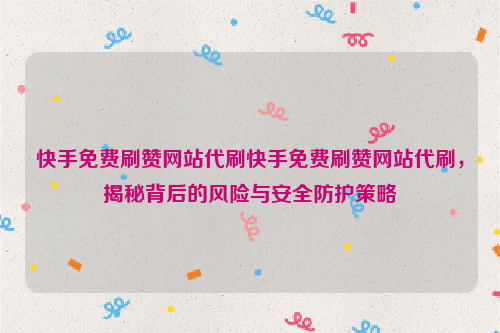 快手免费刷赞网站代刷快手免费刷赞网站代刷，揭秘背后的风险与安全防护策略