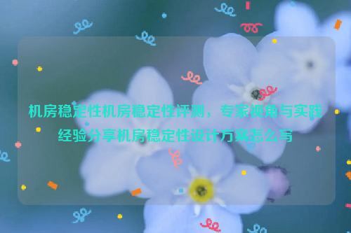 机房稳定性机房稳定性评测，专家视角与实践经验分享机房稳定性设计方案怎么写
