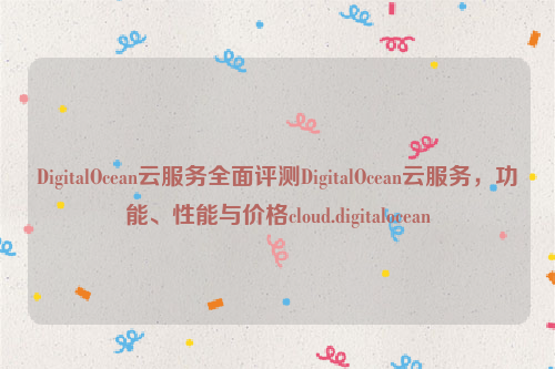 DigitalOcean云服务全面评测DigitalOcean云服务，功能、性能与价格cloud.digitalocean
