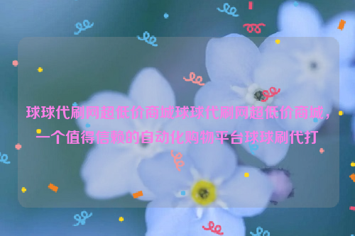 球球代刷网超低价商城球球代刷网超低价商城，一个值得信赖的自动化购物平台球球刷代打