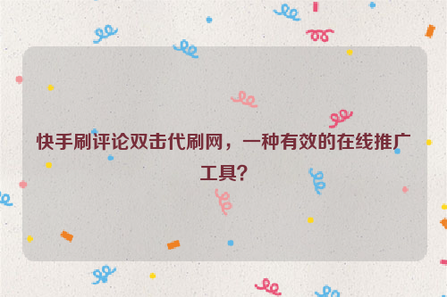 快手刷评论双击代刷网，一种有效的在线推广工具？