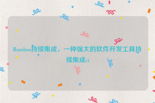 Bamboo持续集成，一种强大的软件开发工具持续集成ci