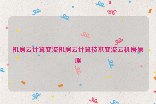 机房云计算交流机房云计算技术交流云机房原理