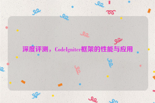 深度评测，CodeIgniter框架的性能与应用
