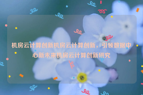 机房云计算创新机房云计算创新，引领数据中心新未来机房云计算创新研究