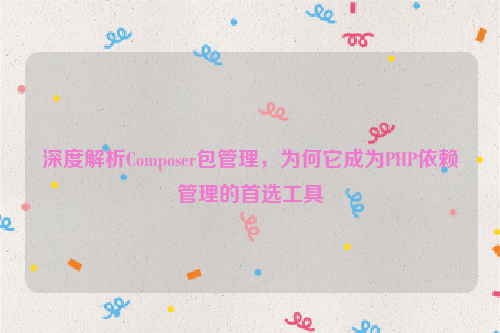 深度解析Composer包管理，为何它成为PHP依赖管理的首选工具