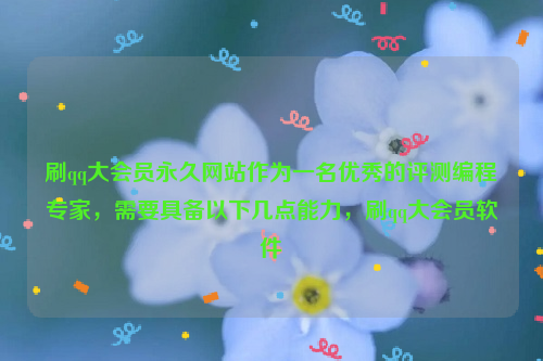 刷qq大会员永久网站作为一名优秀的评测编程专家，需要具备以下几点能力，刷qq大会员软件
