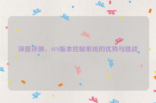 深度评测，SVN版本控制系统的优势与挑战