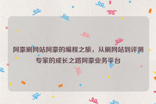 阿豪刷网站阿豪的编程之旅，从刷网站到评测专家的成长之路阿豪业务平台